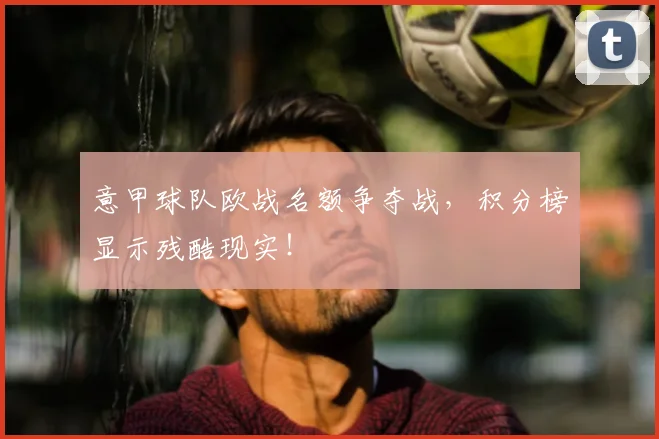 意甲球队欧战名额争夺战，积分榜显示残酷现实！