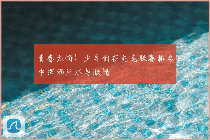 青春无悔!少年们在电竞联赛排名中挥洒汗水与激情