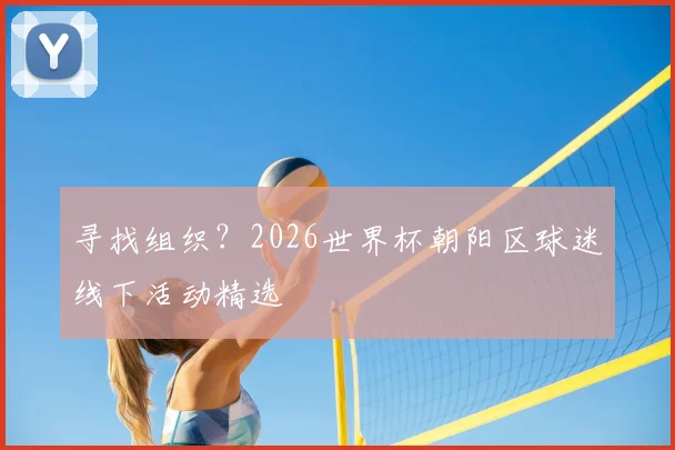 寻找组织?2026世界杯朝阳区球迷线下活动精选