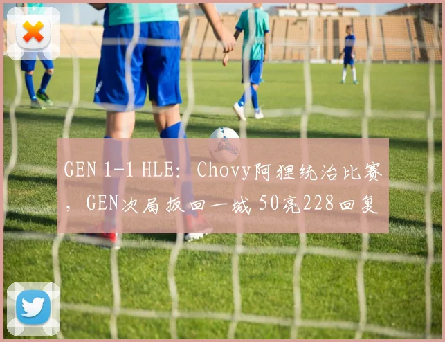 GEN 1-1 HLE：Chovy阿狸统治比赛，GEN次局扳回一城 50亮228回复