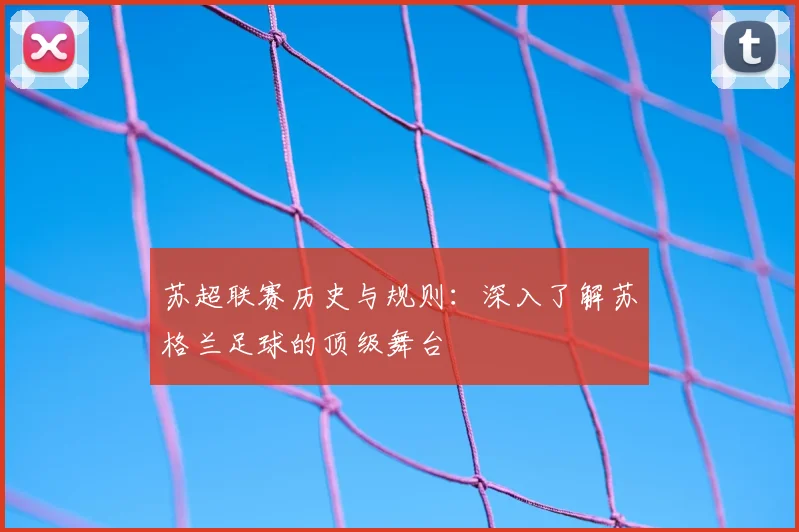 苏超联赛历史与规则：深入了解苏格兰足球的顶级舞台
