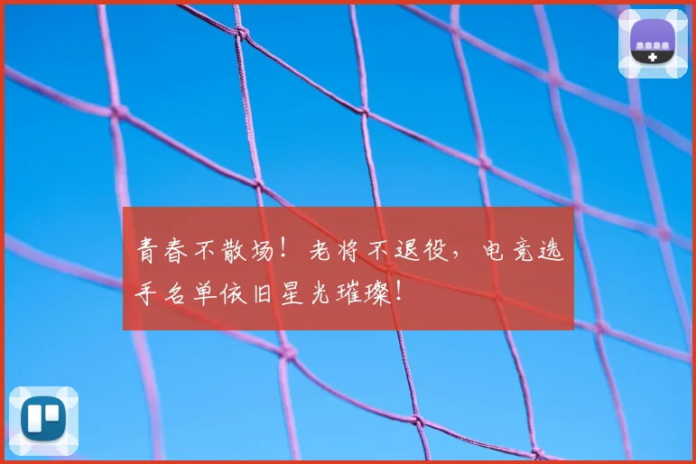 青春不散场!老将不退役,电竞选手名单依旧星光璀璨!