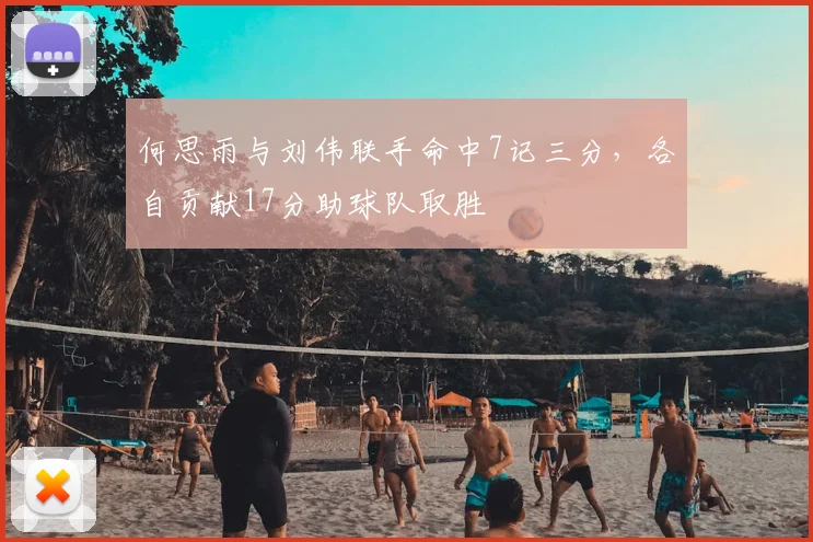 何思雨与刘伟联手命中7记三分,各自贡献17分助球队取胜