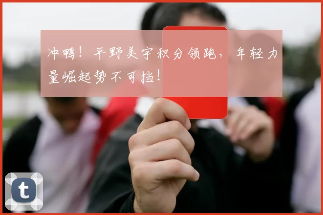 冲鸭!平野美宇积分领跑,年轻力量崛起势不可挡!