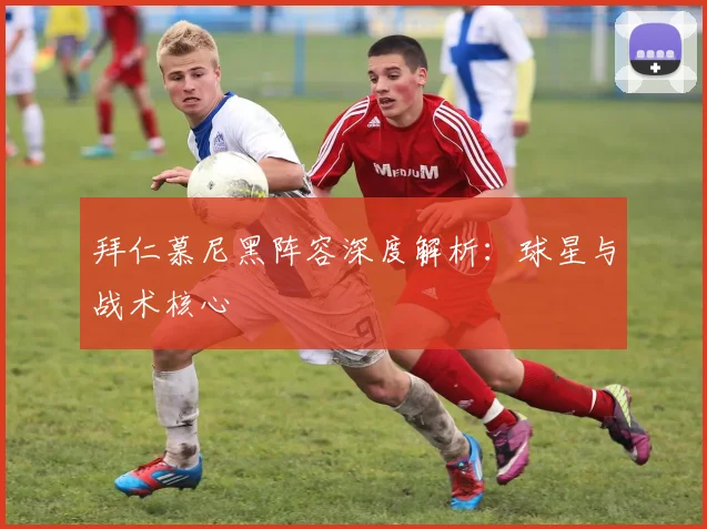 拜仁慕尼黑阵容深度解析：球星与战术核心
