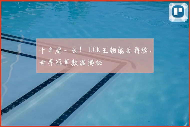 十年磨一剑！ LCK王朝能否再续，世界冠军数据揭秘
