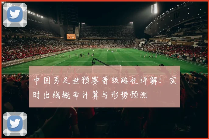 中国男足世预赛晋级路径详解：实时出线概率计算与形势预测