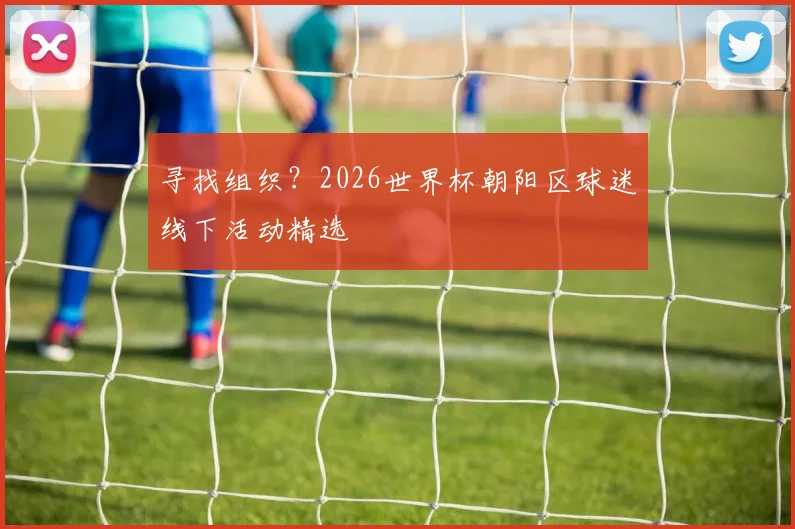 寻找组织?2026世界杯朝阳区球迷线下活动精选